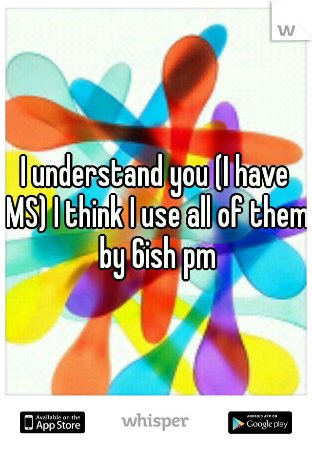 I understand you (I have MS) I think I use all of them by 6ish pm