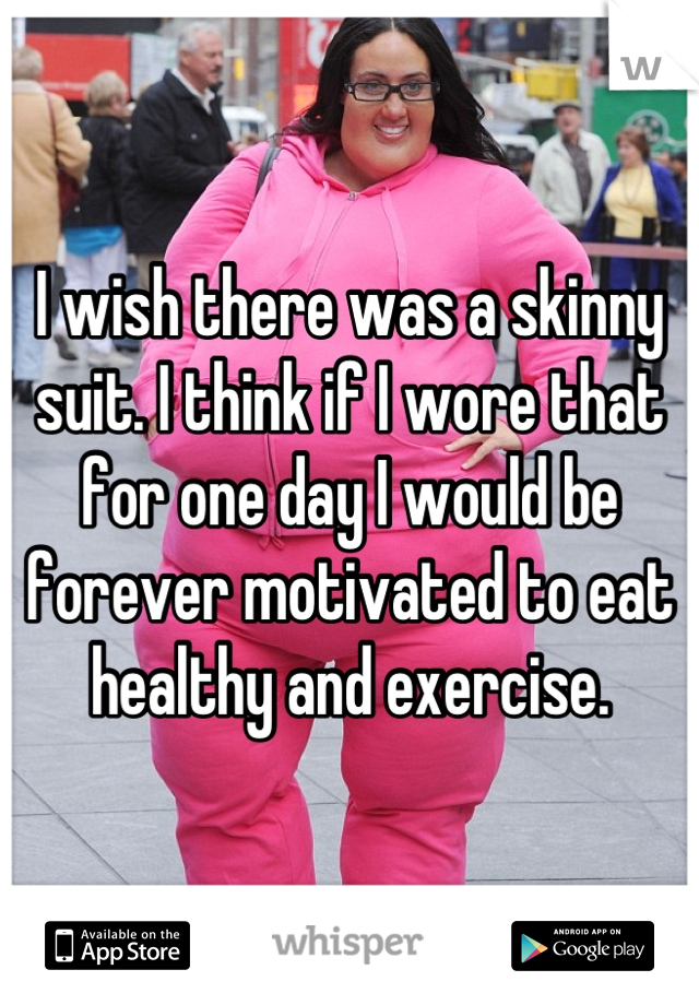 I wish there was a skinny suit. I think if I wore that for one day I would be forever motivated to eat healthy and exercise.