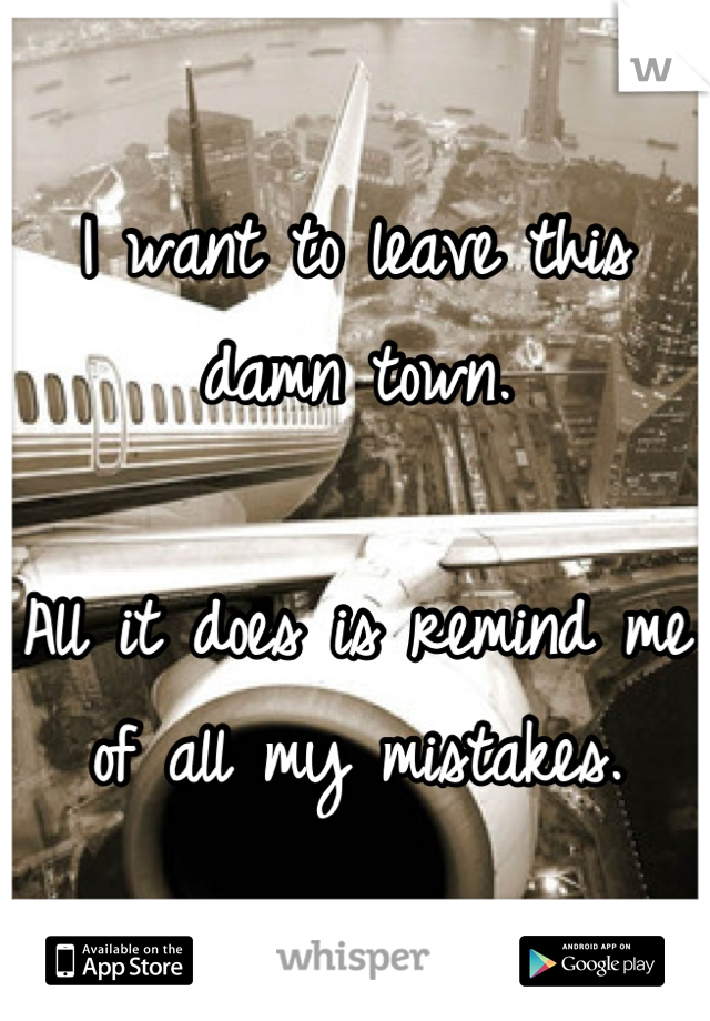 I want to leave this damn town.

All it does is remind me of all my mistakes.