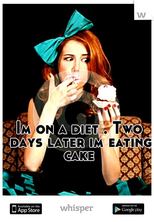 Im on a diet . Two days later im eating cake 