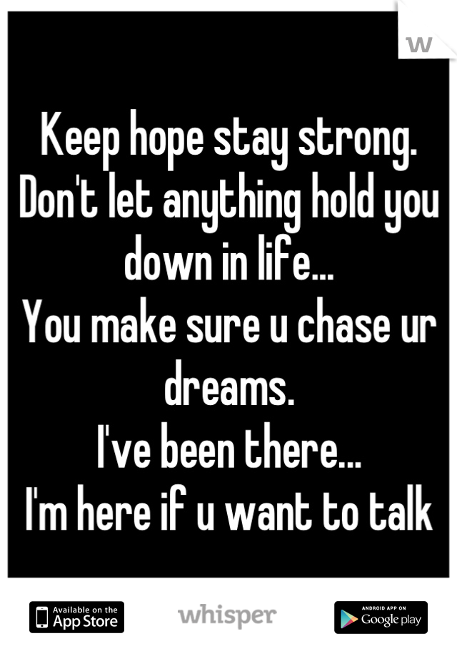 Keep hope stay strong.
Don't let anything hold you down in life...
You make sure u chase ur dreams.
I've been there... 
I'm here if u want to talk