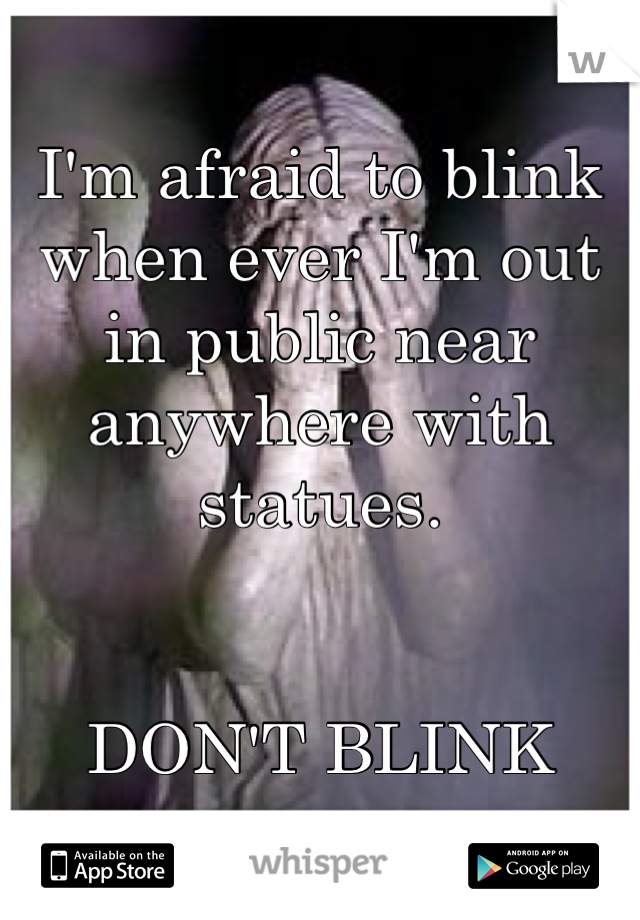 I'm afraid to blink when ever I'm out in public near anywhere with statues. 


DON'T BLINK