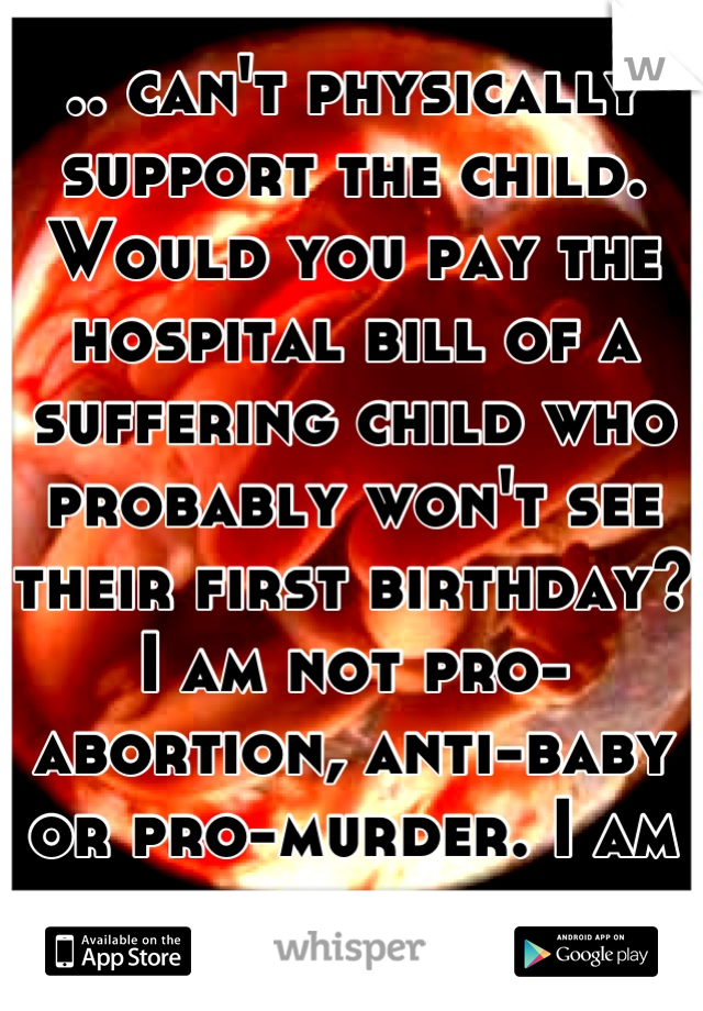 .. can't physically support the child. Would you pay the hospital bill of a suffering child who probably won't see their first birthday?
I am not pro-abortion, anti-baby or pro-murder. I am pro-choice.