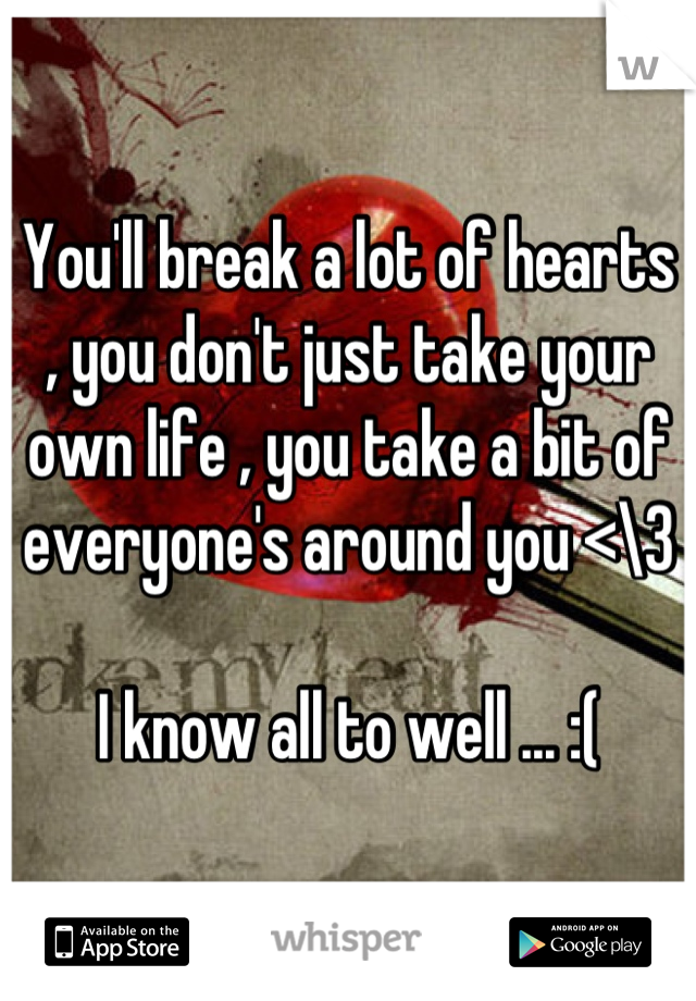 You'll break a lot of hearts , you don't just take your own life , you take a bit of everyone's around you <\3 

I know all to well ... :(