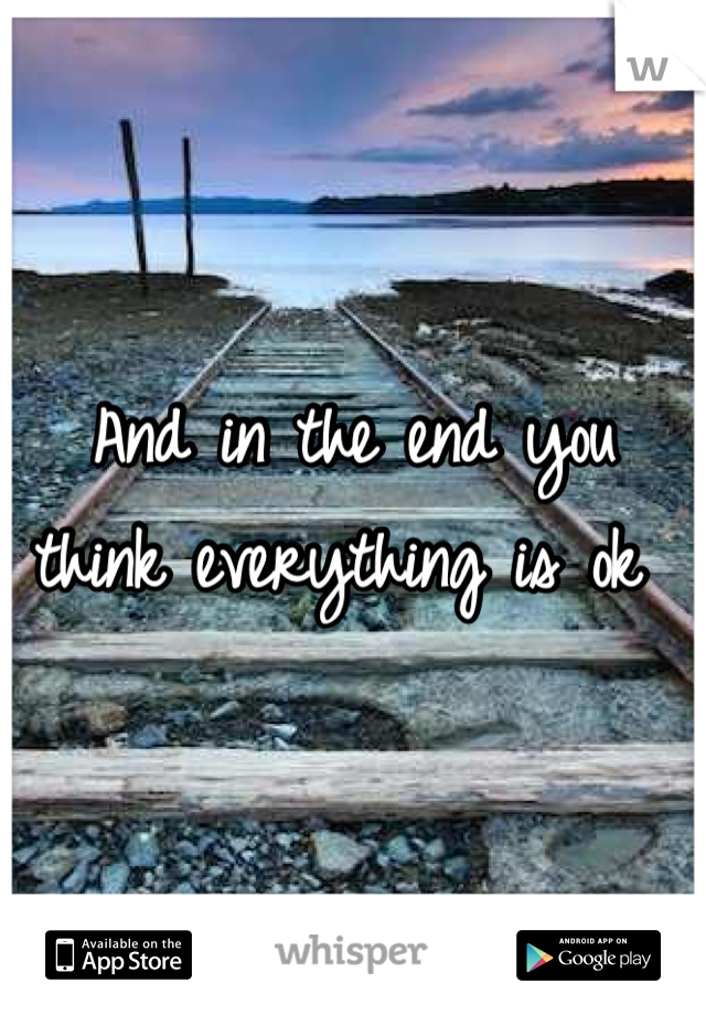 And in the end you think everything is ok 