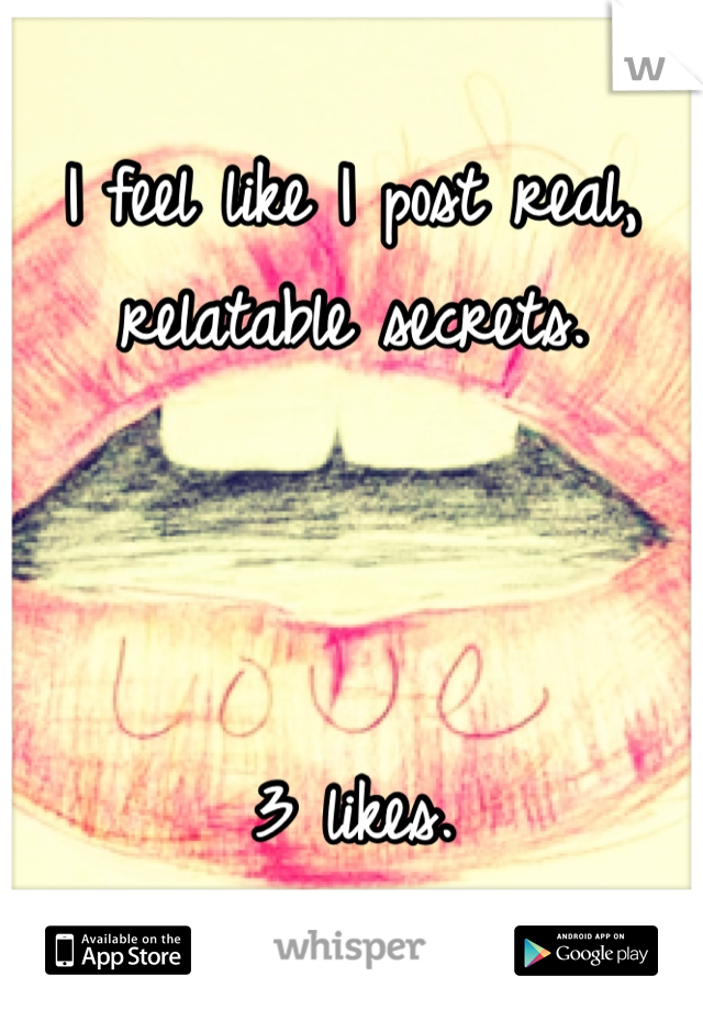 I feel like I post real, relatable secrets. 



3 likes. 
Fml