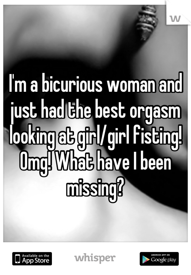 I'm a bicurious woman and just had the best orgasm looking at girl/girl fisting! Omg! What have I been missing?