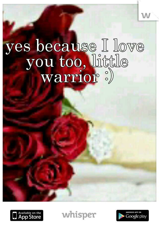 yes because I love you too, little warrior :)