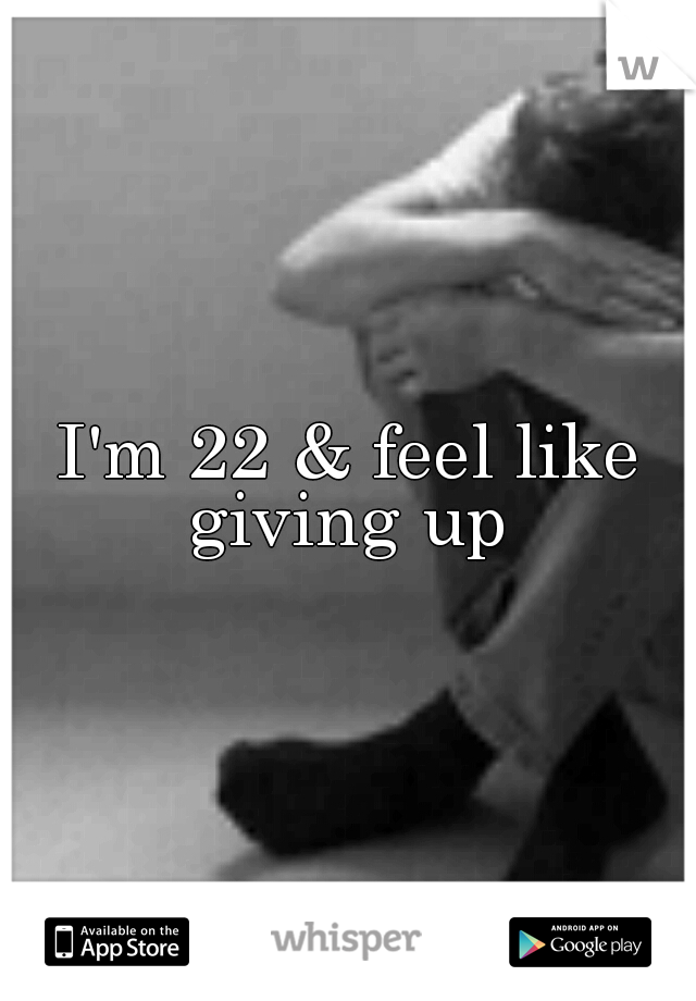 I'm 22 & feel like giving up 