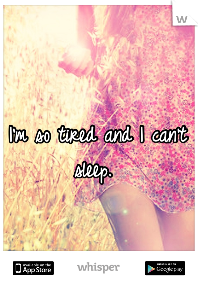 I'm so tired and I can't sleep. 