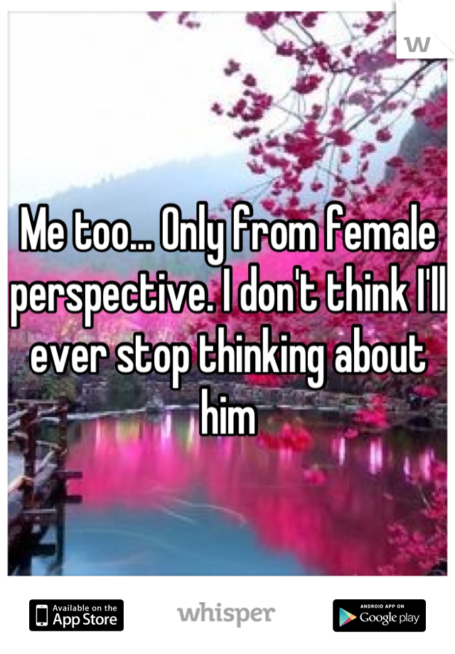 Me too... Only from female perspective. I don't think I'll ever stop thinking about him