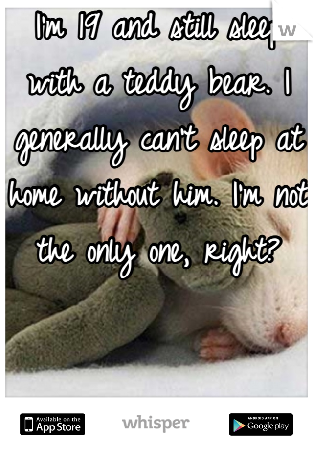 I'm 19 and still sleep with a teddy bear. I generally can't sleep at home without him. I'm not the only one, right?