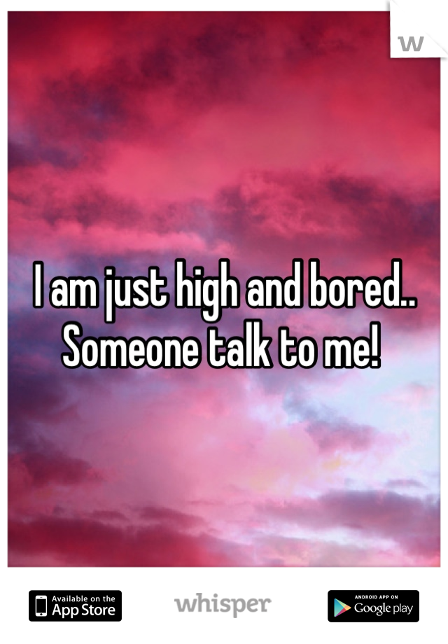 I am just high and bored.. Someone talk to me! 