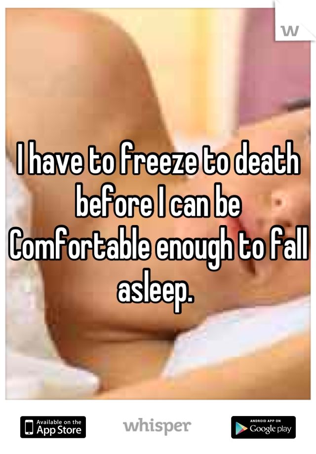 I have to freeze to death before I can be
Comfortable enough to fall asleep. 