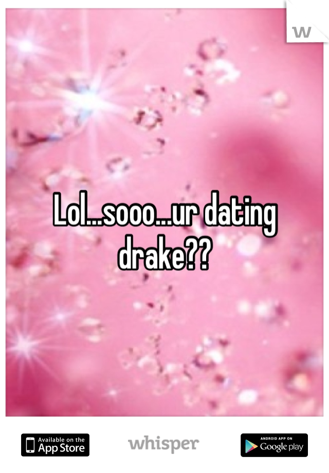 Lol...sooo...ur dating drake??