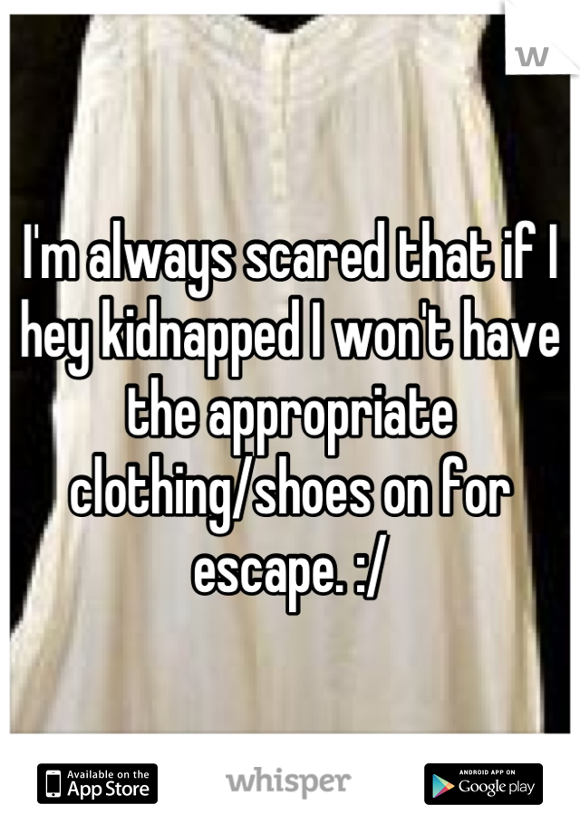 I'm always scared that if I hey kidnapped I won't have the appropriate clothing/shoes on for escape. :/