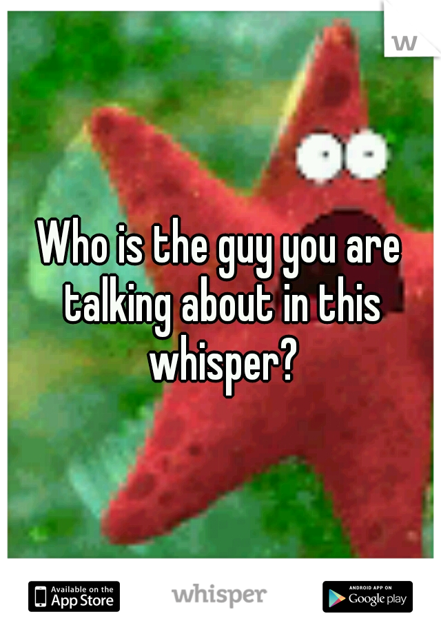 Who is the guy you are talking about in this whisper?