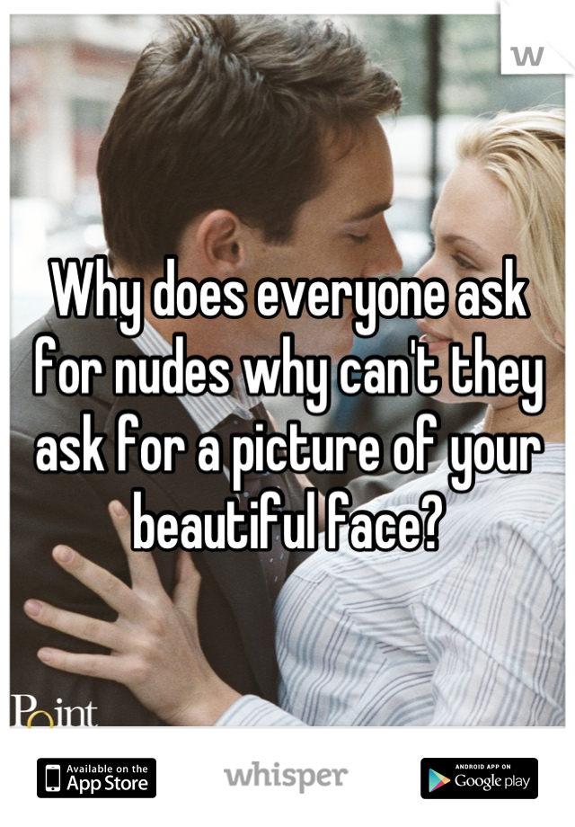 Why does everyone ask for nudes why can't they ask for a picture of your beautiful face?
