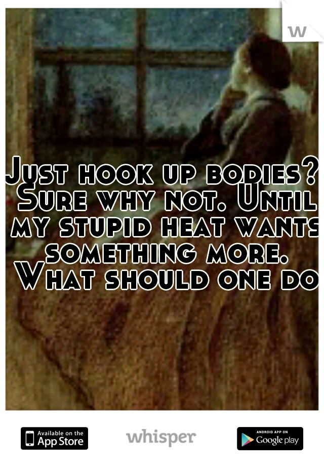 Just hook up bodies? Sure why not. Until my stupid heat wants something more. What should one do?