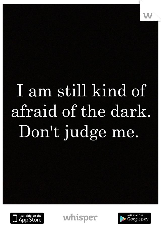 I am still kind of afraid of the dark. Don't judge me. 