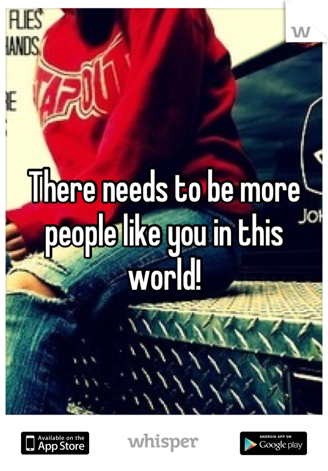 There needs to be more people like you in this world!