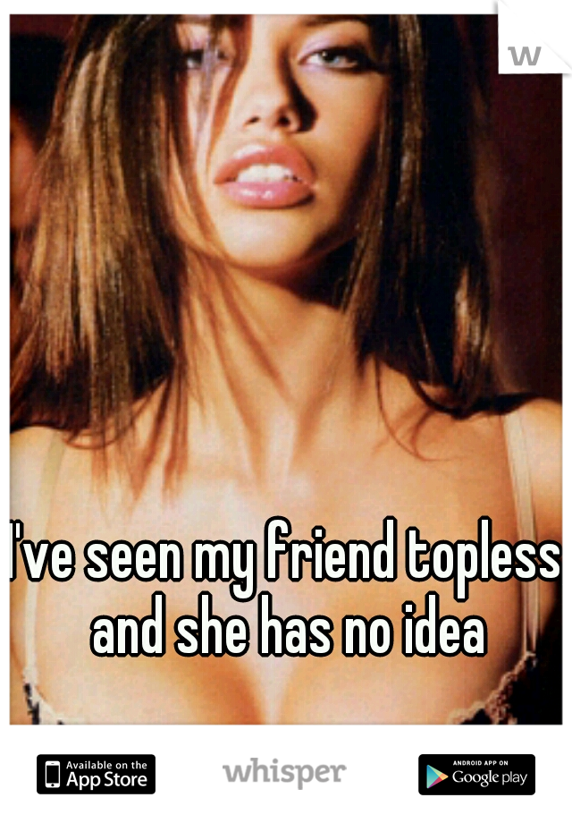 I've seen my friend topless, and she has no idea 