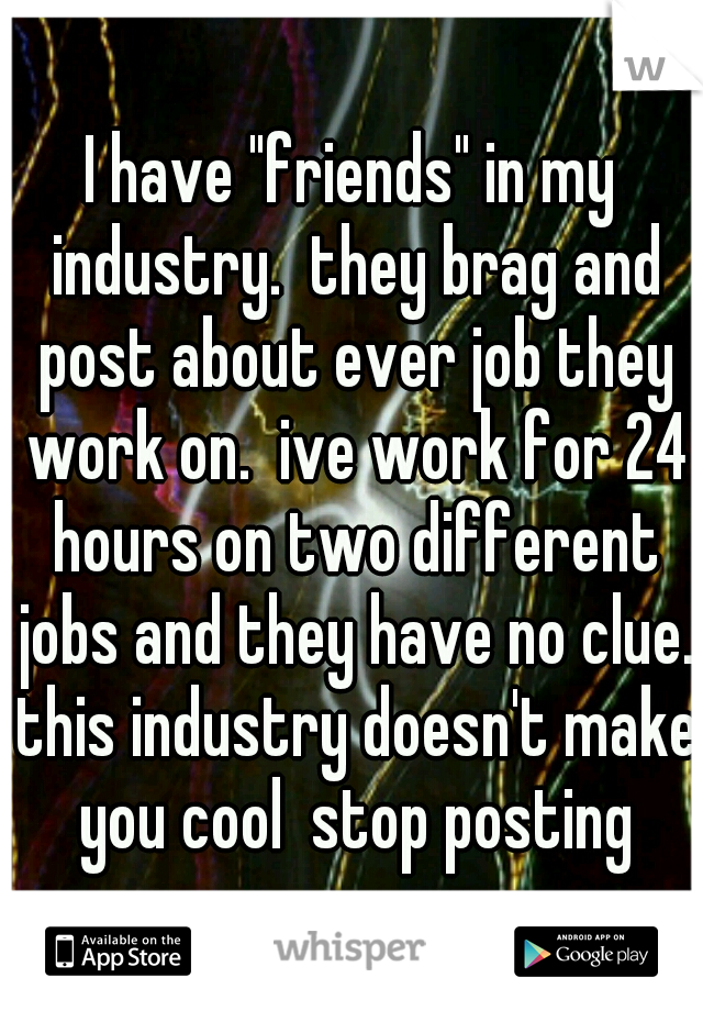 I have "friends" in my industry.  they brag and post about ever job they work on.  ive work for 24 hours on two different jobs and they have no clue. this industry doesn't make you cool  stop posting