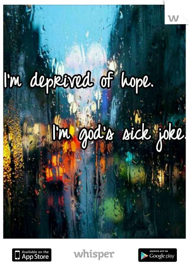 I'm deprived of hope.                             I'm god's sick joke.