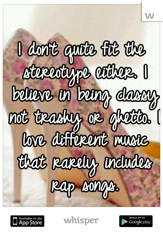 I don't quite fit the stereotype either. I believe in being classy not trashy or ghetto. I love different music that rarely includes rap songs.