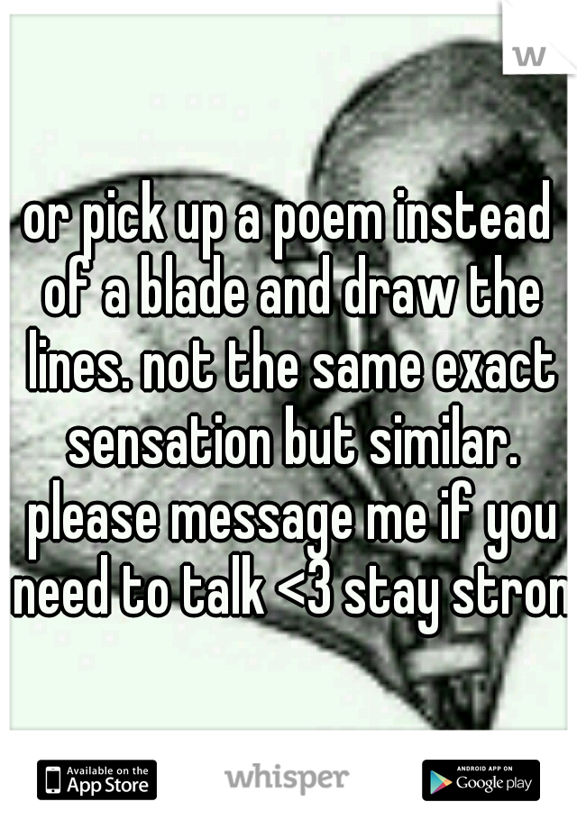 or pick up a poem instead of a blade and draw the lines. not the same exact sensation but similar. please message me if you need to talk <3 stay strong