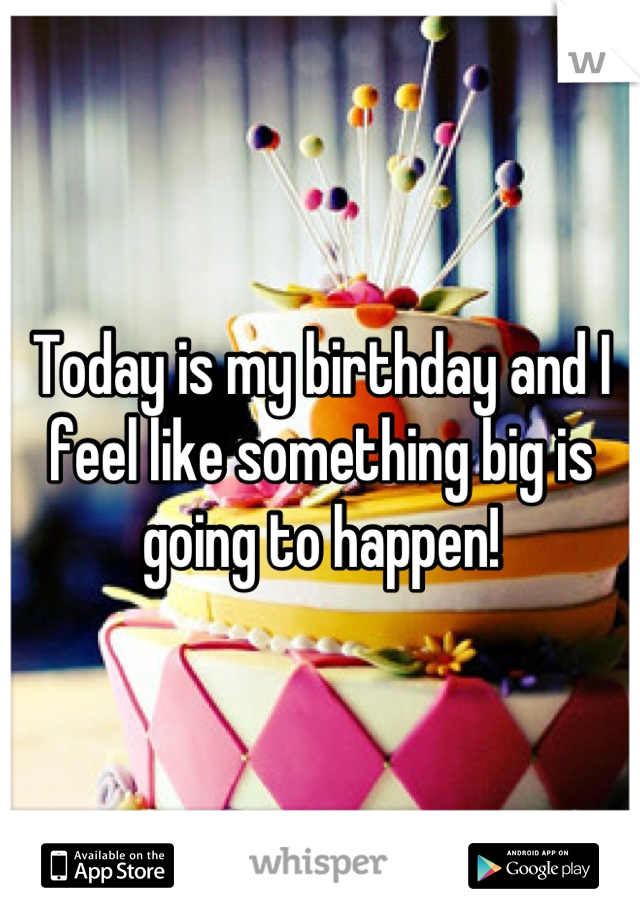 Today is my birthday and I feel like something big is going to happen!