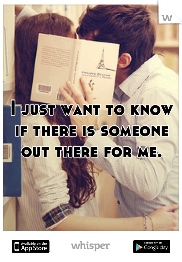 I just want to know if there is someone out there for me.