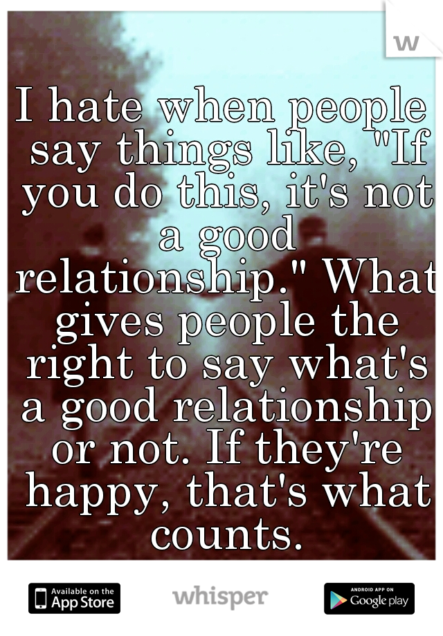I hate when people say things like, "If you do this, it's not a good relationship." What gives people the right to say what's a good relationship or not. If they're happy, that's what counts.