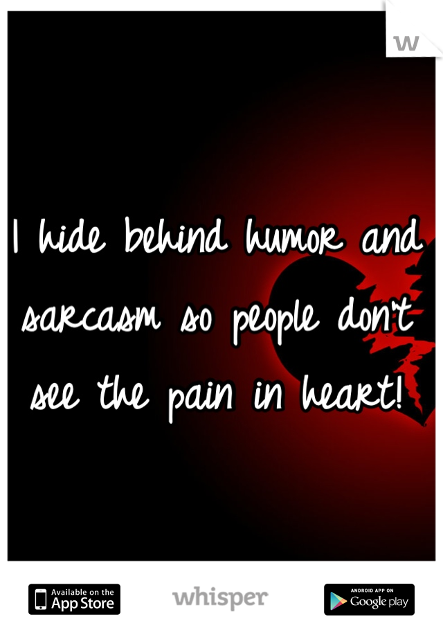 I hide behind humor and sarcasm so people don't see the pain in heart!
