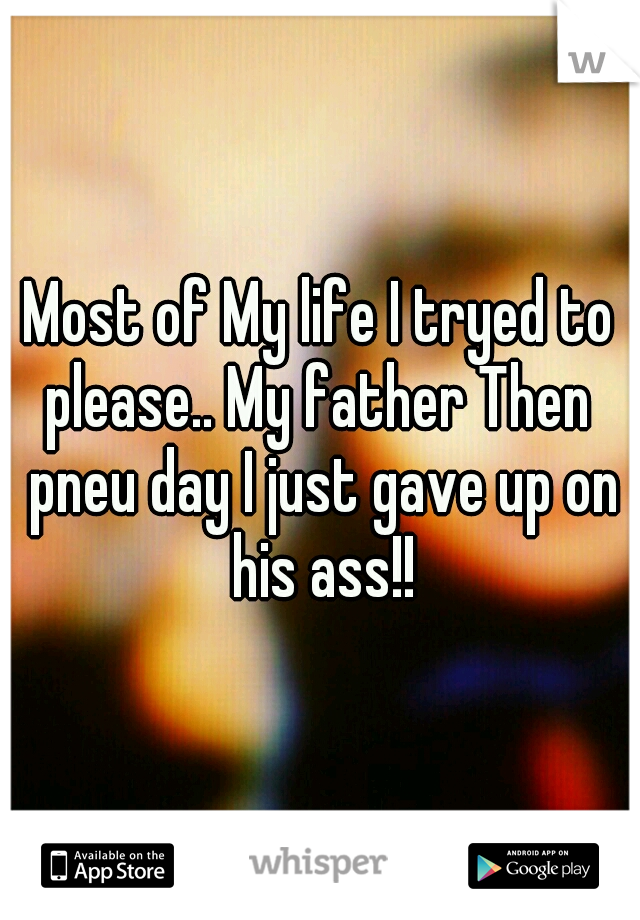 Most of My life I tryed to please.. My father Then  pneu day I just gave up on his ass!!