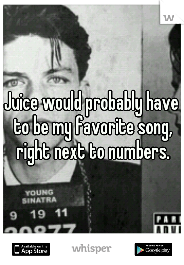 Juice would probably have to be my favorite song, right next to numbers.