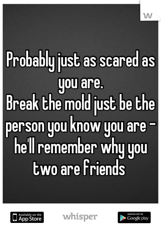 Probably just as scared as you are.
Break the mold just be the person you know you are - he'll remember why you two are friends 