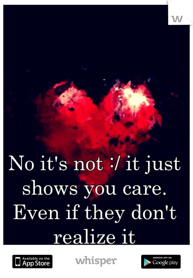 No it's not :/ it just shows you care. Even if they don't realize it