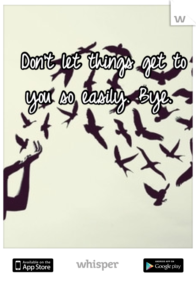  Don't let things get to you so easily. Bye.