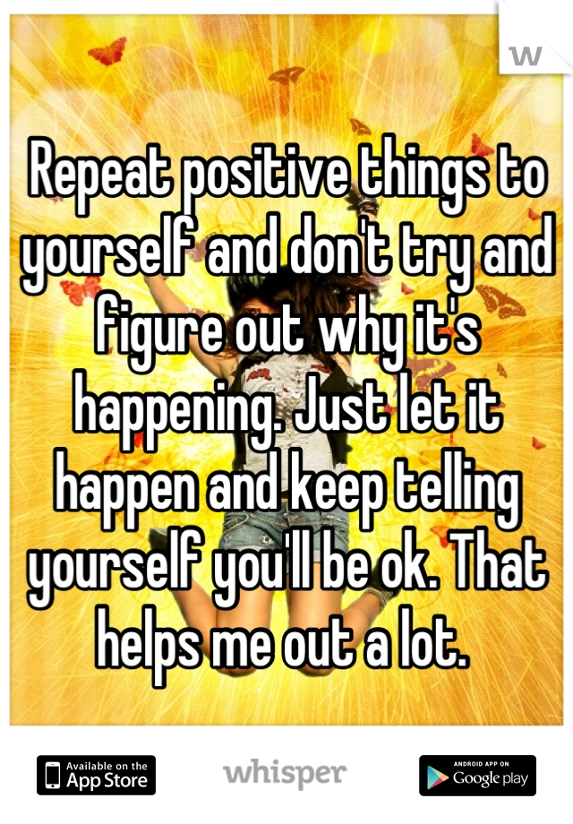 Repeat positive things to yourself and don't try and figure out why it's happening. Just let it happen and keep telling yourself you'll be ok. That helps me out a lot. 