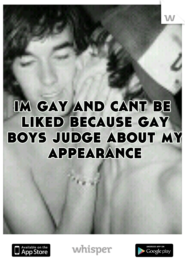 im gay and cant be liked because gay boys judge about my appearance