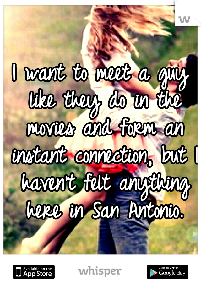 I want to meet a guy like they do in the movies and form an instant connection, but I haven't felt anything here in San Antonio.