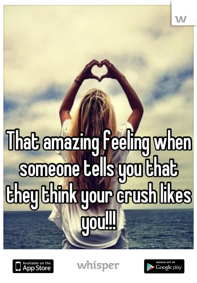 That amazing feeling when someone tells you that they think your crush likes you!!!