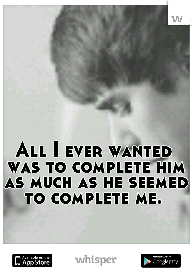 All I ever wanted was to complete him as much as he seemed to complete me. 