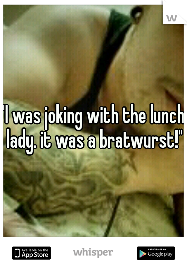 "I was joking with the lunch lady. it was a bratwurst!"