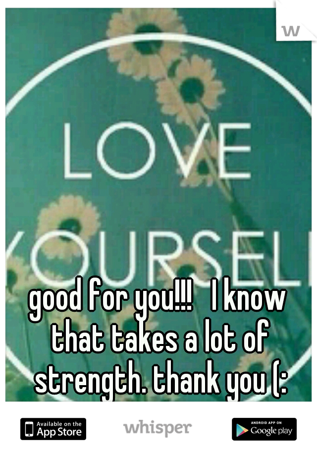 good for you!!!   I know that takes a lot of strength. thank you (: