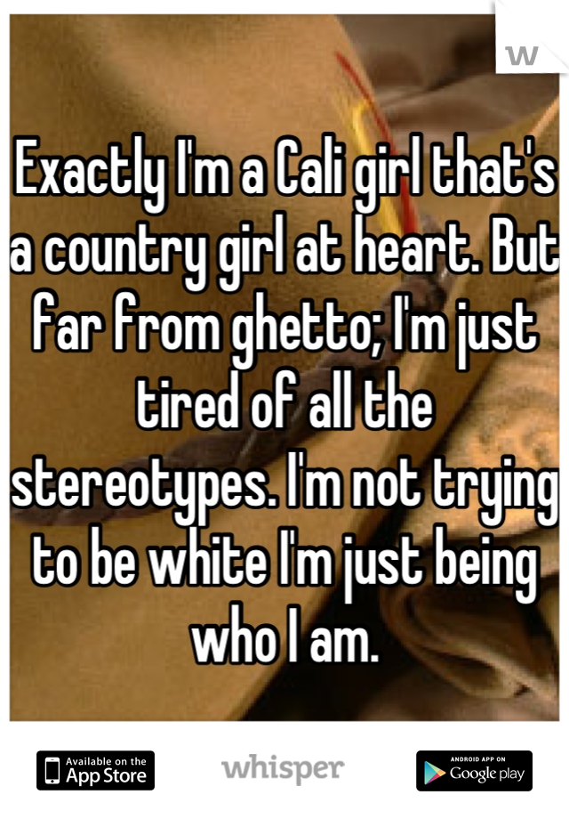 Exactly I'm a Cali girl that's a country girl at heart. But far from ghetto; I'm just tired of all the stereotypes. I'm not trying to be white I'm just being who I am.