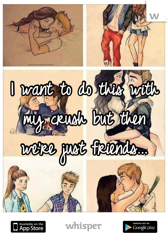 I want to do this with my crush but then we're just friends...
