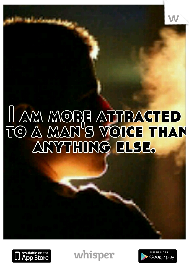 I am more attracted to a man's voice than anything else. 