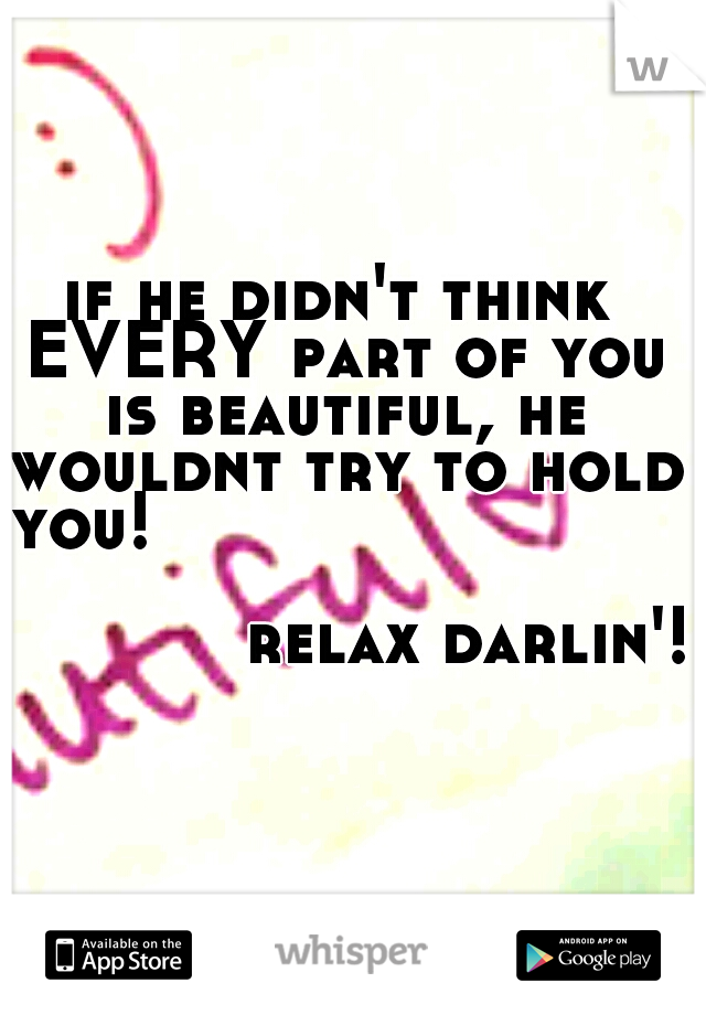 if he didn't think EVERY part of you is beautiful, he wouldnt try to hold you!












































relax darlin'!